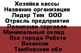 Хозяйка кассы › Название организации ­ Лидер Тим, ООО › Отрасль предприятия ­ Розничная торговля › Минимальный оклад ­ 1 - Все города Работа » Вакансии   . Тамбовская обл.,Моршанск г.